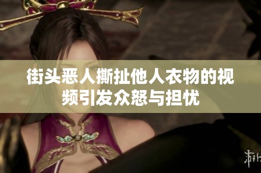 街頭惡人撕扯他人衣物的視頻引發(fā)眾怒與擔(dān)憂