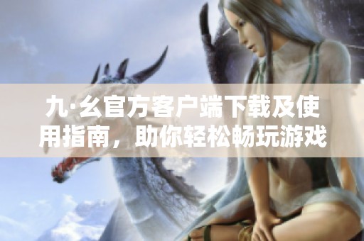 九·幺官方客戶端下載及使用指南，助你輕松暢玩游戲