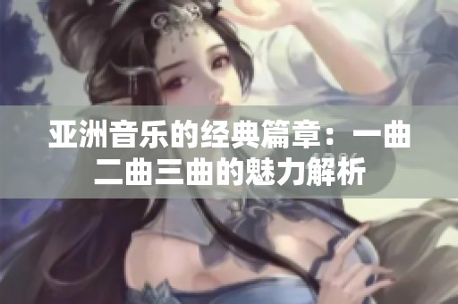 亞洲音樂的經典篇章：一曲二曲三曲的魅力解析