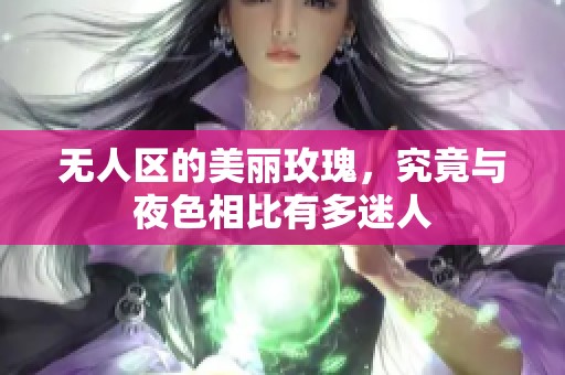 無人區的美麗玫瑰，究竟與夜色相比有多迷人