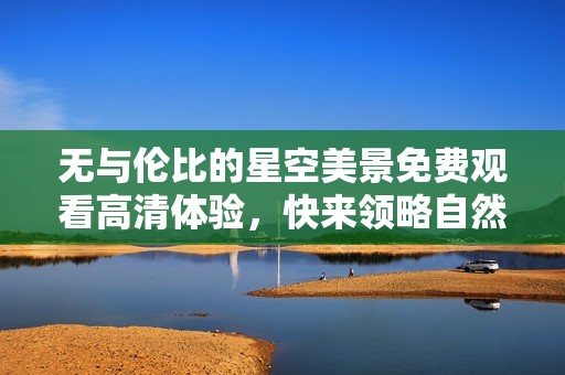 無與倫比的星空美景免費觀看高清體驗，快來領略自然之美！