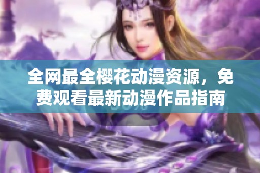 全網(wǎng)最全櫻花動漫資源，免費(fèi)觀看最新動漫作品指南