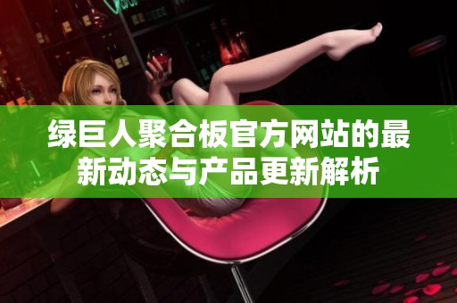 綠巨人聚合板官方網(wǎng)站的最新動(dòng)態(tài)與產(chǎn)品更新解析