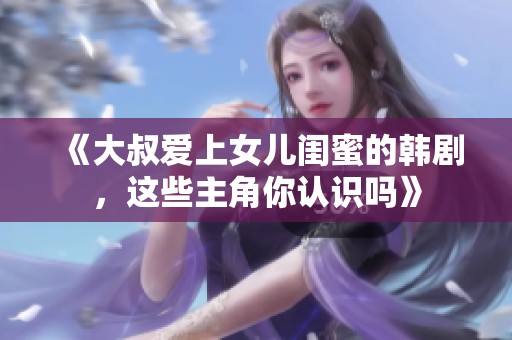 《大叔愛上女兒閨蜜的韓劇，這些主角你認識嗎》