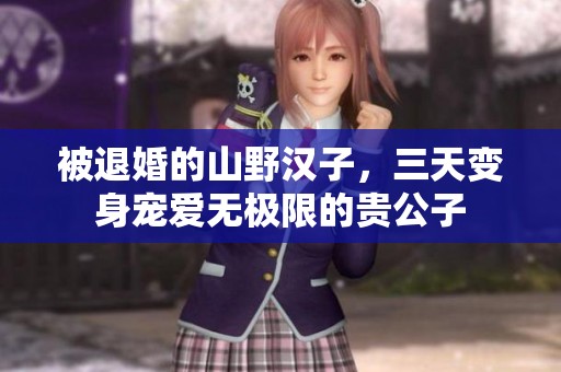 被退婚的山野漢子，三天變身寵愛無極限的貴公子