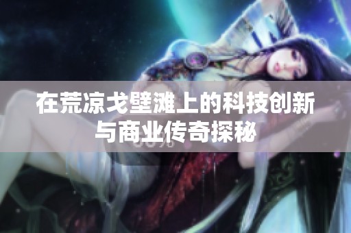 在荒涼戈壁灘上的科技創(chuàng)新與商業(yè)傳奇探秘