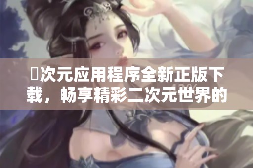 囧次元應用程序全新正版下載，暢享精彩二次元世界的樂趣