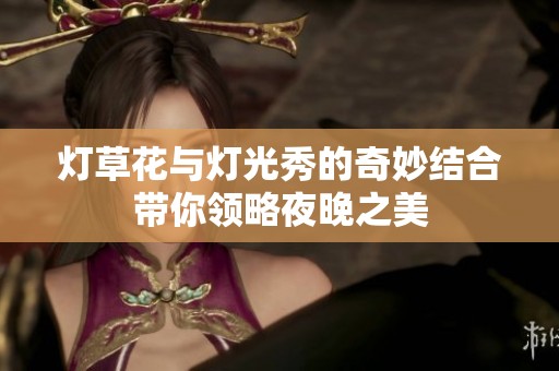 燈草花與燈光秀的奇妙結合帶你領略夜晚之美