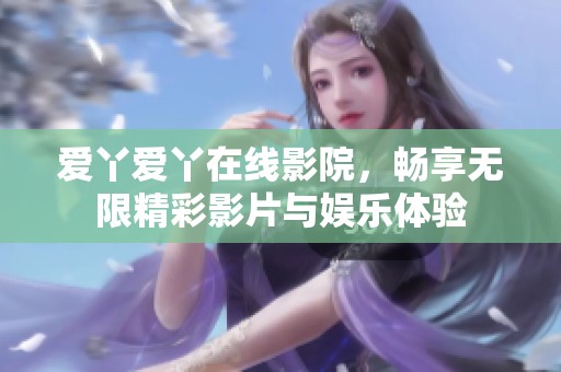愛丫愛丫在線影院，暢享無限精彩影片與娛樂體驗