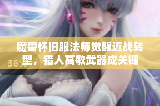 魔獸懷舊服法師覺醒近戰(zhàn)轉(zhuǎn)型，獵人高敏武器成關鍵