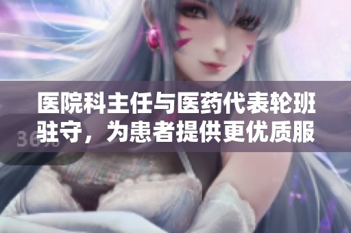 醫院科主任與醫藥代表輪班駐守，為患者提供更優質服務