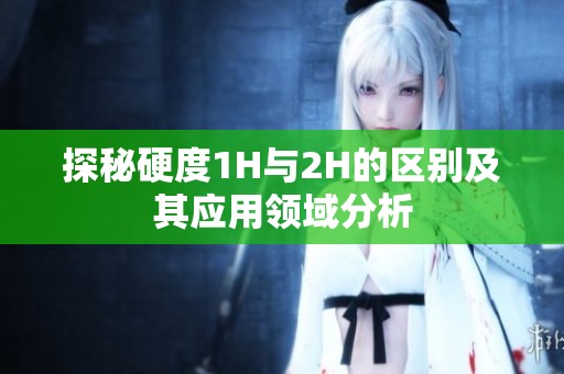 探秘硬度1H與2H的區別及其應用領域分析