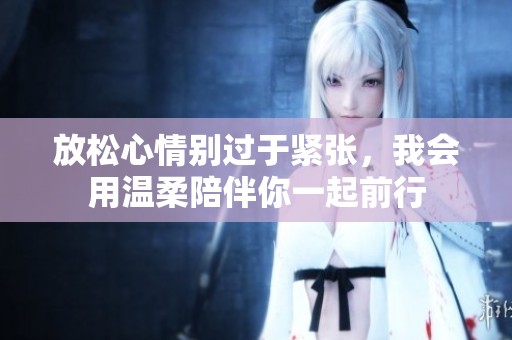 放松心情別過于緊張，我會用溫柔陪伴你一起前行
