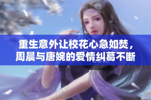 重生意外讓校花心急如焚，周晨與唐婉的愛情糾葛不斷