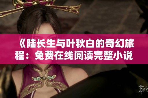 《陸長生與葉秋白的奇幻旅程：免費在線閱讀完整小說》