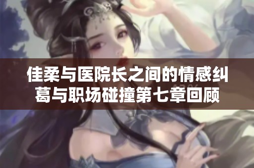 佳柔與醫院長之間的情感糾葛與職場碰撞第七章回顧