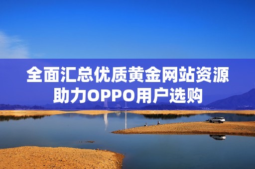 全面匯總優(yōu)質(zhì)黃金網(wǎng)站資源助力OPPO用戶選購