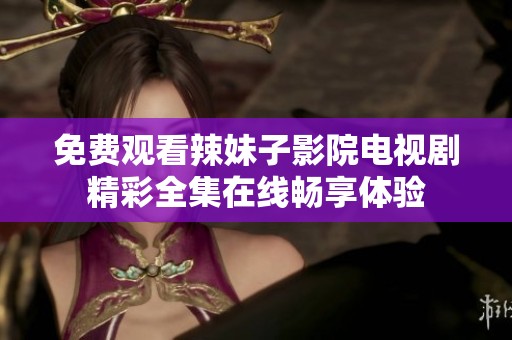 免費觀看辣妹子影院電視劇精彩全集在線暢享體驗