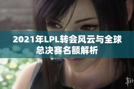 2021年LPL轉(zhuǎn)會風云與全球總決賽名額解析