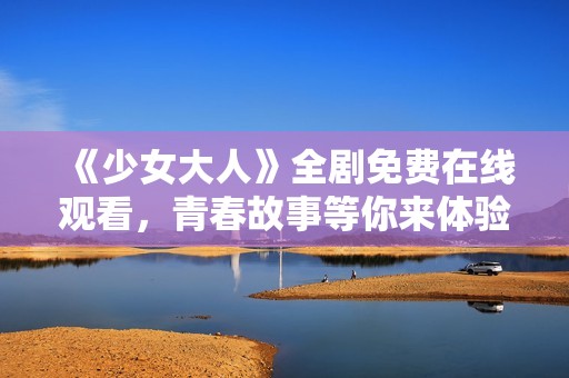 《少女大人》全劇免費(fèi)在線觀看，青春故事等你來(lái)體驗(yàn)