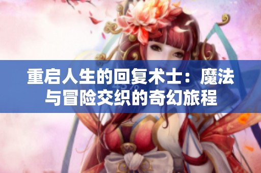 重啟人生的回復術士：魔法與冒險交織的奇幻旅程