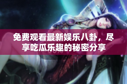 免費觀看最新娛樂八卦，盡享吃瓜樂趣的秘密分享