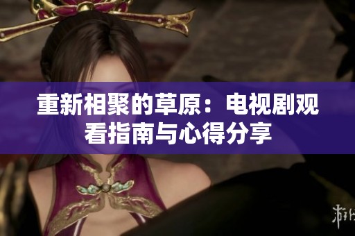 重新相聚的草原：電視劇觀看指南與心得分享
