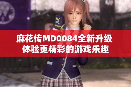 麻花傳MD0084全新升級 體驗更精彩的游戲樂趣