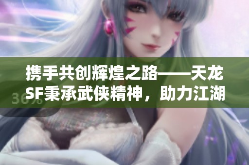 攜手共創輝煌之路——天龍SF秉承武俠精神，助力江湖夢想