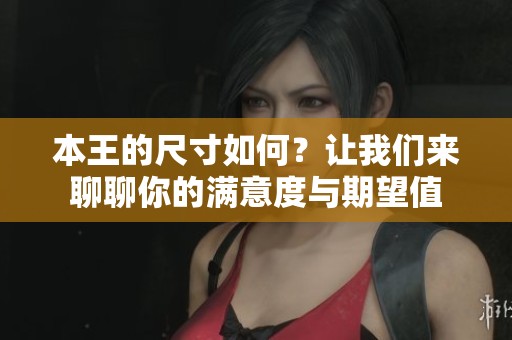 本王的尺寸如何？讓我們來(lái)聊聊你的滿意度與期望值