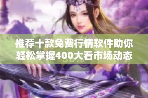 推薦十款免費行情軟件助你輕松掌握400大看市場動態