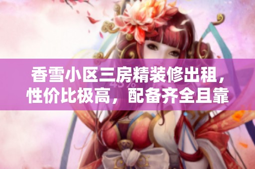 香雪小區三房精裝修出租，性價比極高，配備齊全且靠近加速器
