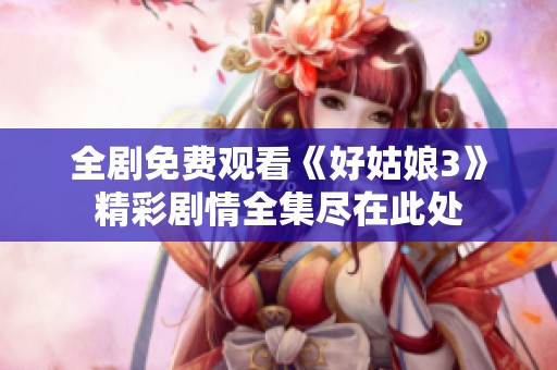全劇免費(fèi)觀看《好姑娘3》精彩劇情全集盡在此處