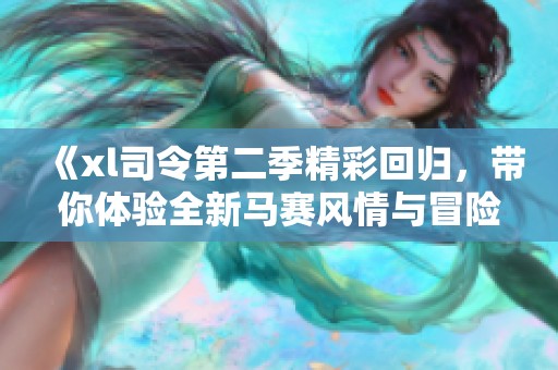 《xl司令第二季精彩回歸，帶你體驗(yàn)全新馬賽風(fēng)情與冒險(xiǎn)》