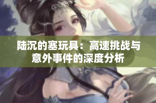 陸沉的塞玩具：高速挑戰與意外事件的深度分析