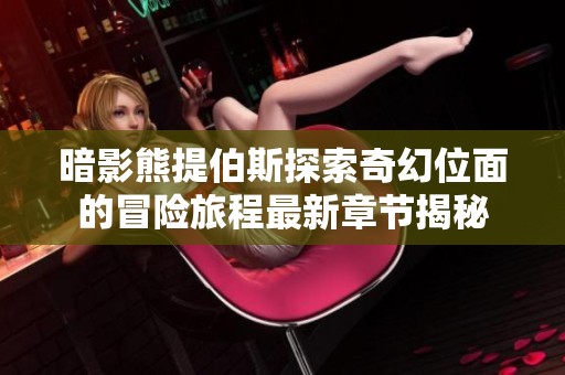 暗影熊提伯斯探索奇幻位面的冒險旅程最新章節揭秘