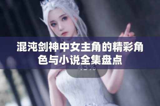 混沌劍神中女主角的精彩角色與小說全集盤點