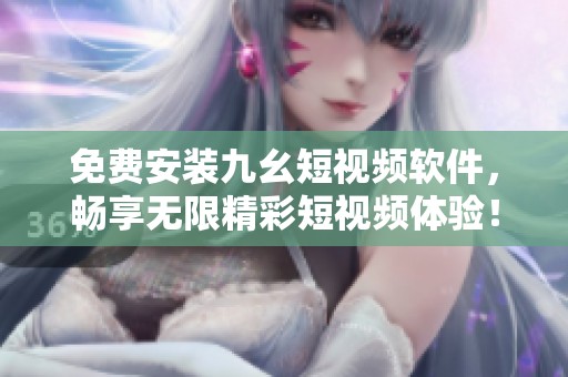 免費(fèi)安裝九幺短視頻軟件，暢享無限精彩短視頻體驗(yàn)！