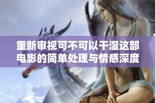 重新審視可不可以干濕這部電影的簡單處理與情感深度