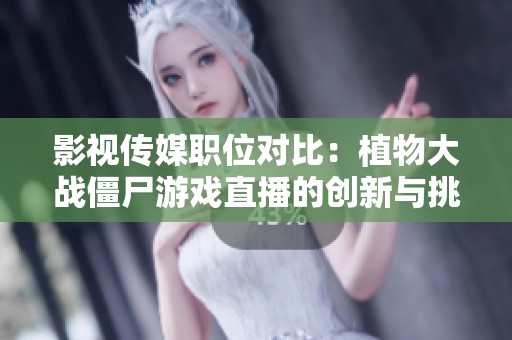 影視傳媒職位對比：植物大戰僵尸游戲直播的創新與挑戰分析