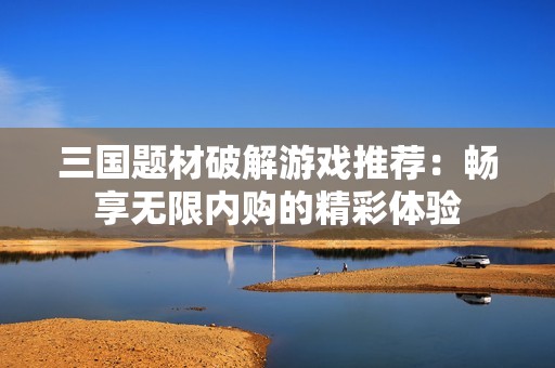 三國題材破解游戲推薦：暢享無限內購的精彩體驗
