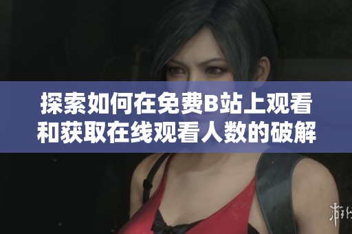 探索如何在免費B站上觀看和獲取在線觀看人數的破解版資源