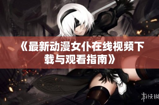 《最新動漫女仆在線視頻下載與觀看指南》