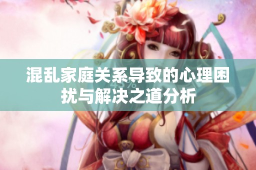 混亂家庭關系導致的心理困擾與解決之道分析