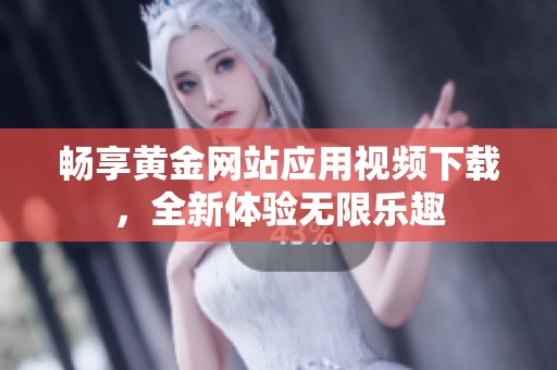 暢享黃金網(wǎng)站應(yīng)用視頻下載，全新體驗無限樂趣