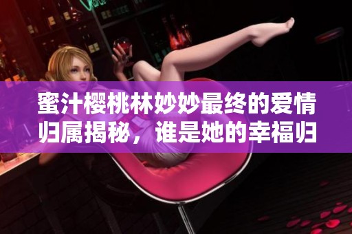 蜜汁櫻桃林妙妙最終的愛情歸屬揭秘，誰是她的幸福歸宿