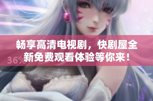 暢享高清電視劇，快劇屋全新免費(fèi)觀看體驗(yàn)等你來！