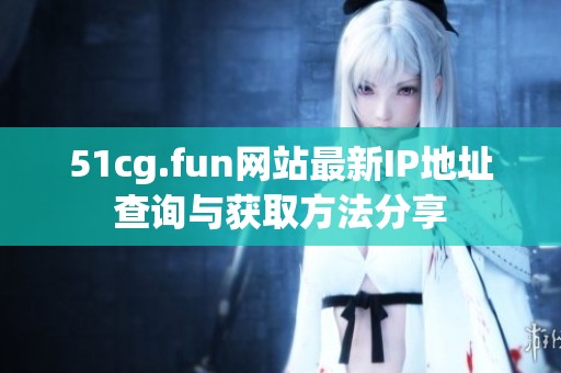 51cg.fun網(wǎng)站最新IP地址查詢與獲取方法分享