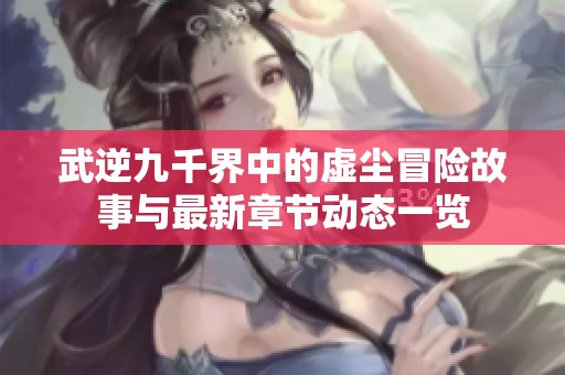 武逆九千界中的虛塵冒險故事與最新章節動態一覽