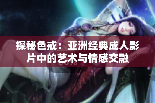 探秘色戒：亞洲經典成人影片中的藝術與情感交融